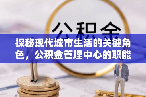 高埗探秘现代城市生活的关键角色，公积金管理中心的职能与影响