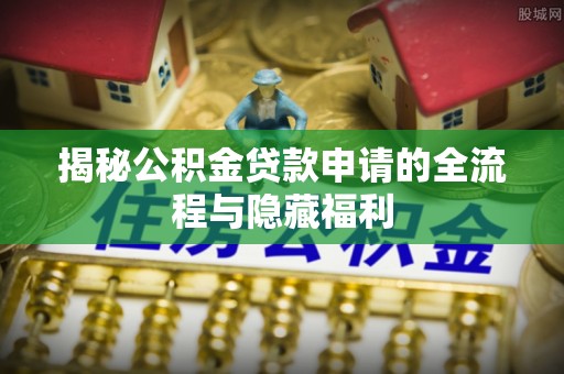 高埗揭秘公积金贷款申请的全流程与隐藏福利