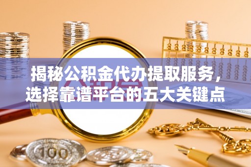 高埗揭秘公积金代办提取服务，选择靠谱平台的五大关键点
