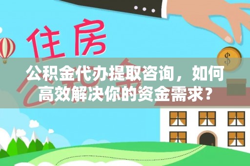 高埗公积金代办提取咨询，如何高效解决你的资金需求？