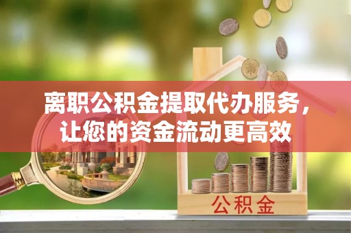 高埗离职公积金提取代办服务，让您的资金流动更高效