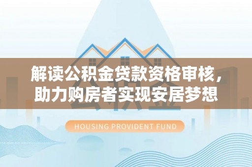 高埗解读公积金贷款资格审核，助力购房者实现安居梦想