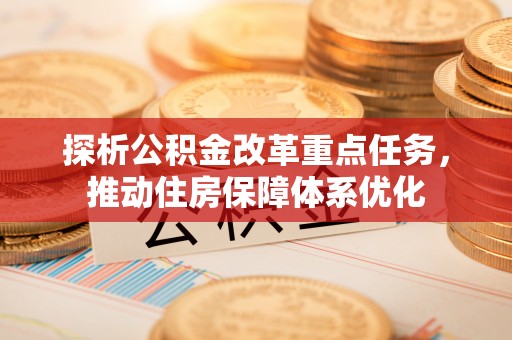 高埗探析公积金改革重点任务，推动住房保障体系优化