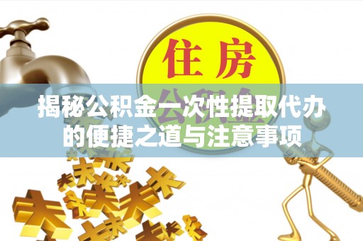 高埗揭秘公积金一次性提取代办的便捷之道与注意事项