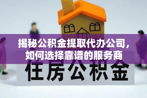 高埗揭秘公积金提取代办公司，如何选择靠谱的服务商