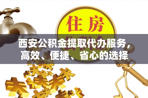 高埗西安公积金提取代办服务，高效、便捷、省心的选择