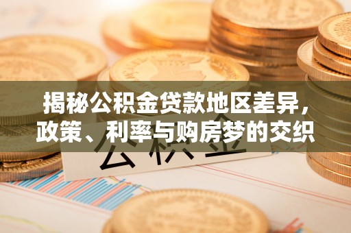 高埗揭秘公积金贷款地区差异，政策、利率与购房梦的交织
