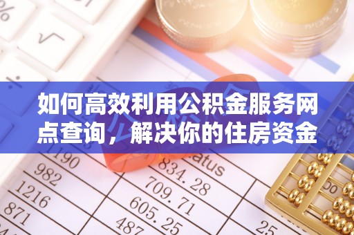 高埗如何高效利用公积金服务网点查询，解决你的住房资金难题