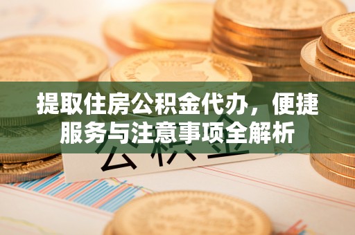 高埗提取住房公积金代办，便捷服务与注意事项全解析
