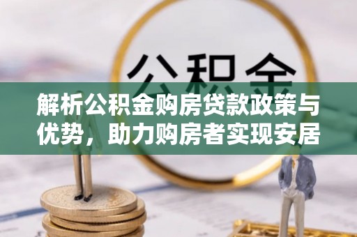 高埗解析公积金购房贷款政策与优势，助力购房者实现安居梦想