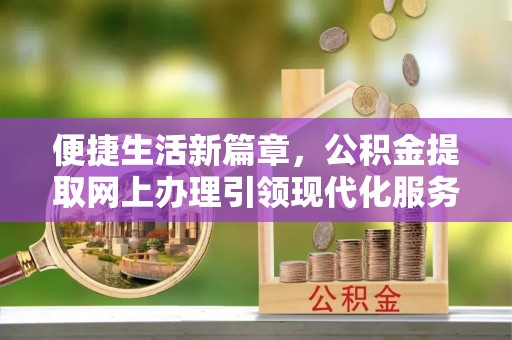 高埗便捷生活新篇章，公积金提取网上办理引领现代化服务