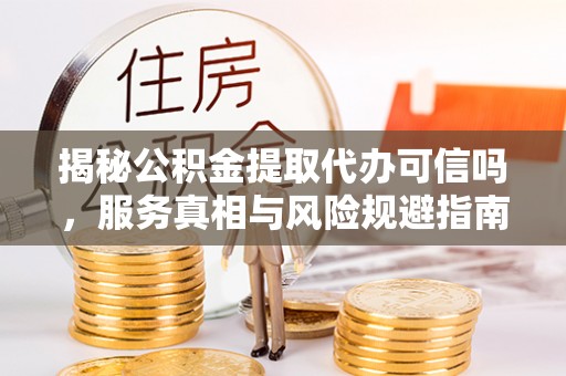 高埗揭秘公积金提取代办可信吗，服务真相与风险规避指南