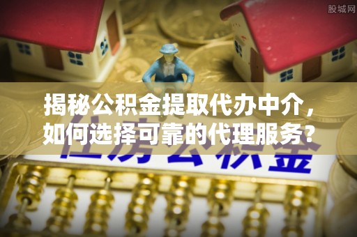 高埗揭秘公积金提取代办中介，如何选择可靠的代理服务？