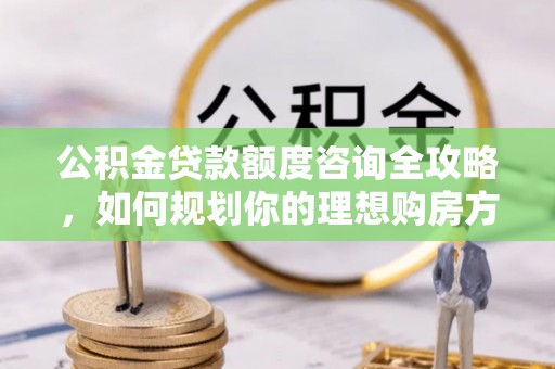 高埗公积金贷款额度咨询全攻略，如何规划你的理想购房方案