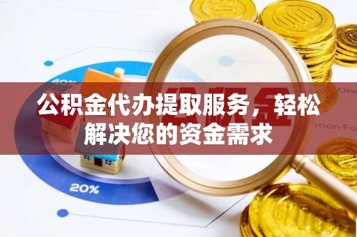 高埗公积金代办提取服务，轻松解决您的资金需求