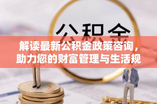 高埗解读最新公积金政策咨询，助力您的财富管理与生活规划
