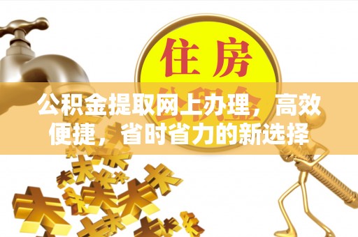 高埗公积金提取网上办理，高效便捷，省时省力的新选择
