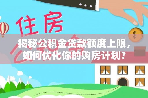高埗揭秘公积金贷款额度上限，如何优化你的购房计划？
