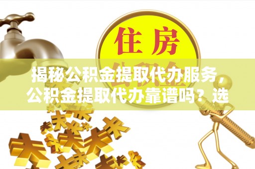 高埗揭秘公积金提取代办服务，公积金提取代办靠谱吗？选择需谨慎