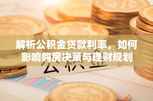 高埗解析公积金贷款利率，如何影响购房决策与理财规划