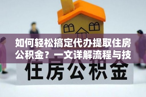 高埗如何轻松搞定代办提取住房公积金？一文详解流程与技巧