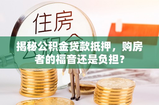 高埗揭秘公积金贷款抵押，购房者的福音还是负担？