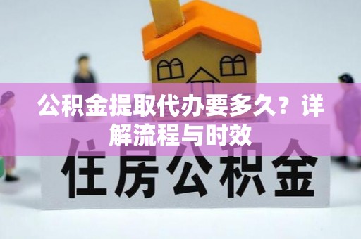 高埗公积金提取代办要多久？详解流程与时效