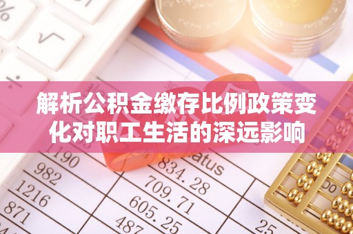 高埗解析公积金缴存比例政策变化对职工生活的深远影响