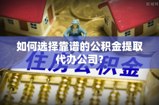 高埗如何选择靠谱的公积金提取代办公司？
