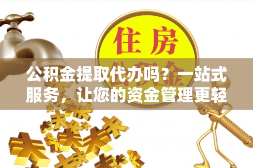 高埗公积金提取代办吗？一站式服务，让您的资金管理更轻松