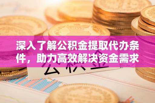 高埗深入了解公积金提取代办条件，助力高效解决资金需求