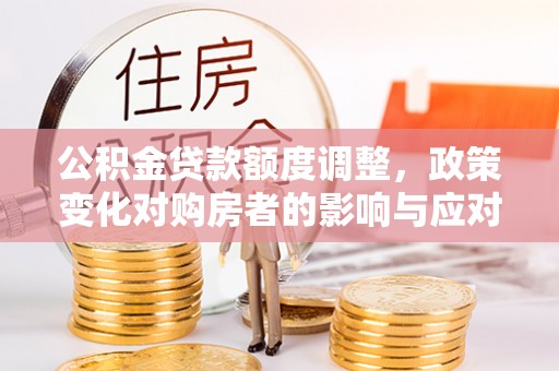 高埗公积金贷款额度调整，政策变化对购房者的影响与应对策略