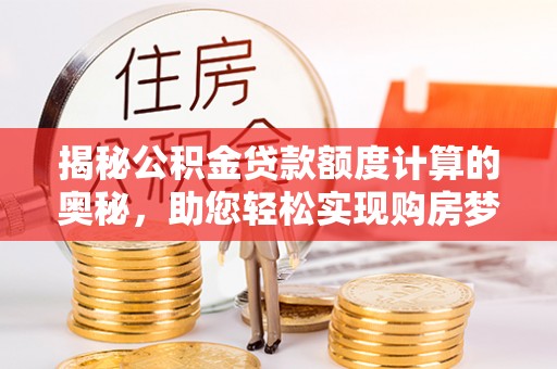 高埗揭秘公积金贷款额度计算的奥秘，助您轻松实现购房梦想