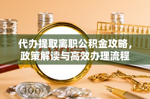 高埗代办提取离职公积金攻略，政策解读与高效办理流程