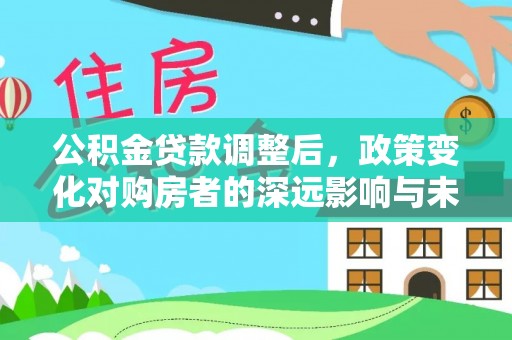 高埗公积金贷款调整后，政策变化对购房者的深远影响与未来趋势分析