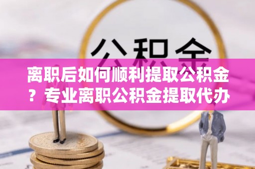 高埗离职后如何顺利提取公积金？专业离职公积金提取代办服务指南