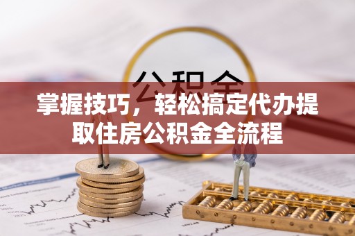 高埗掌握技巧，轻松搞定代办提取住房公积金全流程