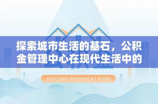 高埗探索城市生活的基石，公积金管理中心在现代生活中的重要角色