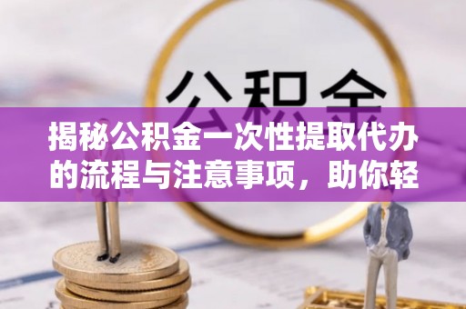 高埗揭秘公积金一次性提取代办的流程与注意事项，助你轻松搞定财务规划