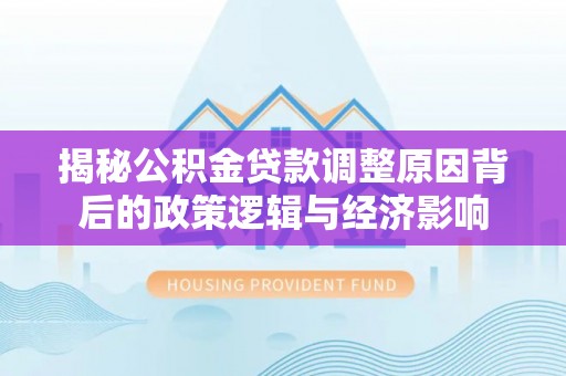 高埗揭秘公积金贷款调整原因背后的政策逻辑与经济影响