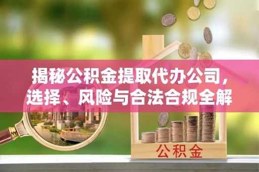 高埗揭秘公积金提取代办公司，选择、风险与合法合规全解析