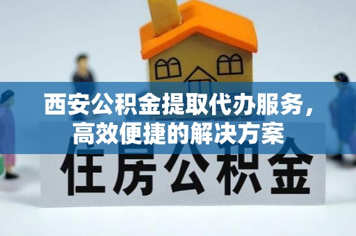 高埗西安公积金提取代办服务，高效便捷的解决方案