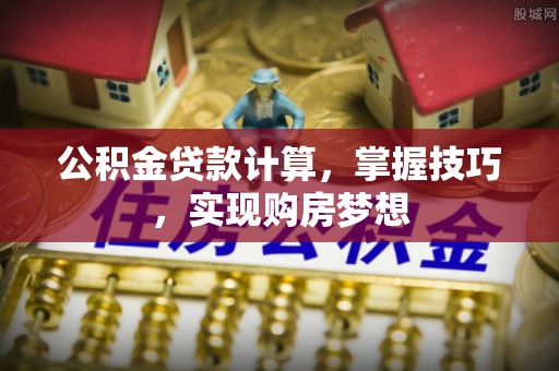 高埗公积金贷款计算，掌握技巧，实现购房梦想