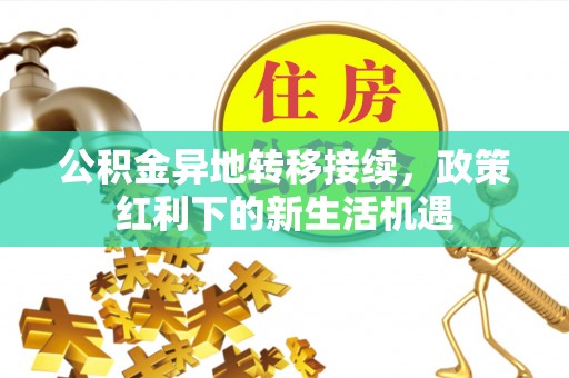 高埗公积金异地转移接续，政策红利下的新生活机遇