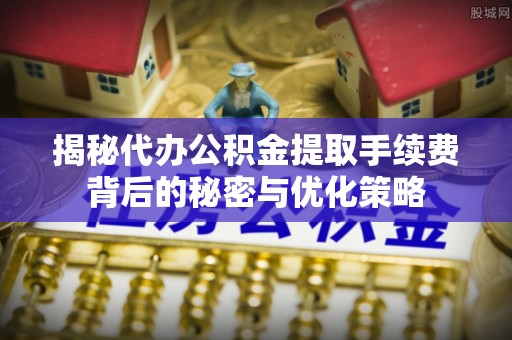 高埗揭秘代办公积金提取手续费背后的秘密与优化策略
