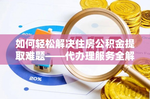 高埗如何轻松解决住房公积金提取难题——代办理服务全解析