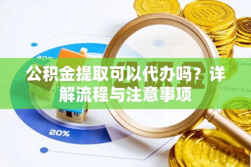 高埗公积金提取可以代办吗？详解流程与注意事项