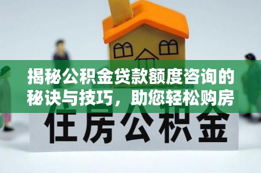 高埗揭秘公积金贷款额度咨询的秘诀与技巧，助您轻松购房！