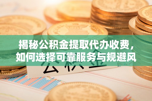 高埗揭秘公积金提取代办收费，如何选择可靠服务与规避风险