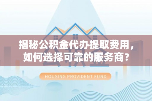 高埗揭秘公积金代办提取费用，如何选择可靠的服务商？